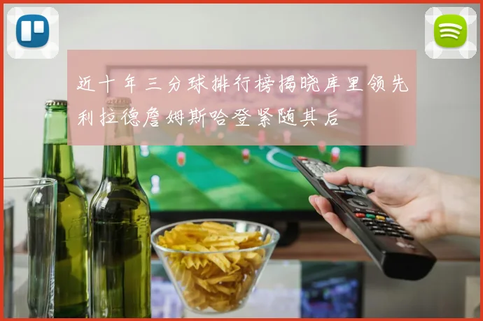 近十年三分球排行榜揭晓库里领先利拉德詹姆斯哈登紧随其后