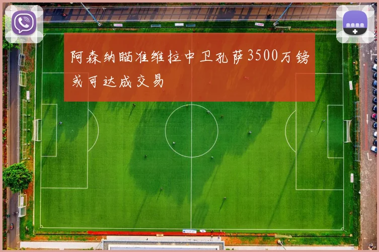 阿森纳瞄准维拉中卫孔萨3500万镑或可达成交易