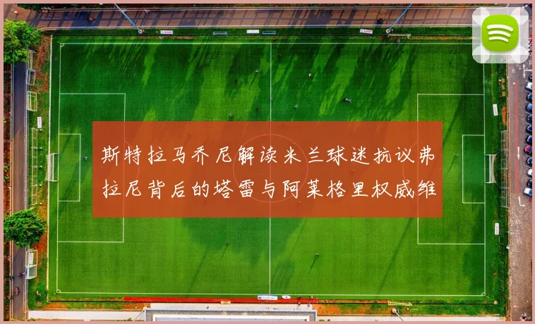 斯特拉马乔尼解读米兰球迷抗议弗拉尼背后的塔雷与阿莱格里权威维护