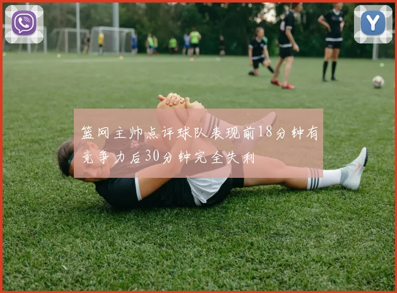 篮网主帅点评球队表现前18分钟有竞争力后30分钟完全失利