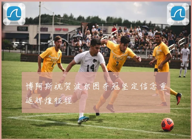 博阿斯祝贺波尔图夺冠坚定信念重返辉煌征程
