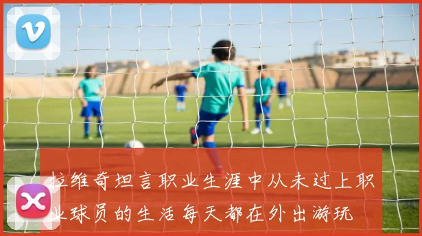 拉维奇坦言职业生涯中从未过上职业球员的生活每天都在外出游玩
