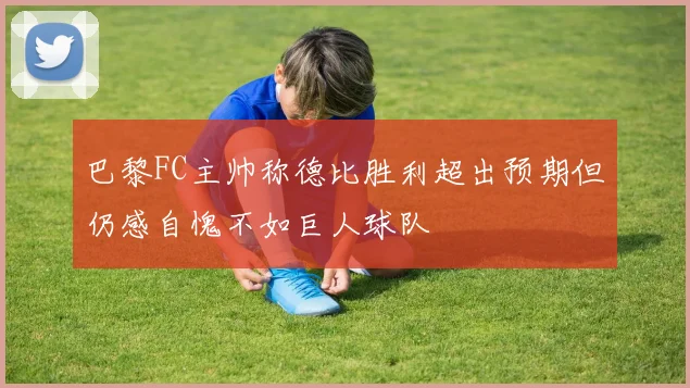 巴黎FC主帅称德比胜利超出预期但仍感自愧不如巨人球队