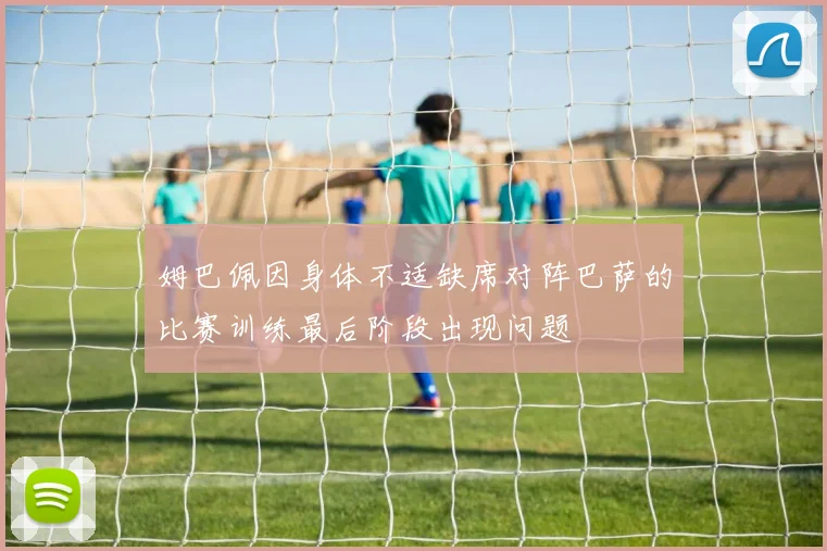 姆巴佩因身体不适缺席对阵巴萨的比赛训练最后阶段出现问题