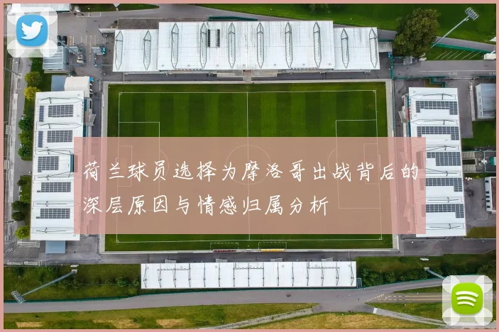 荷兰球员选择为摩洛哥出战背后的深层原因与情感归属分析