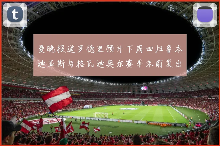 曼晚报道罗德里预计下周回归鲁本迪亚斯与格瓦迪奥尔赛季末前复出