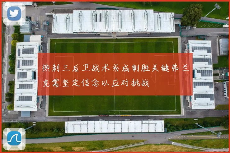 热刺三后卫战术或成制胜关键弗兰克需坚定信念以应对挑战