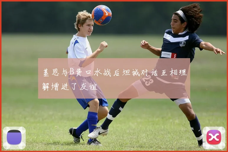 基恩与B费口水战后坦诚对话互相理解增进了友谊