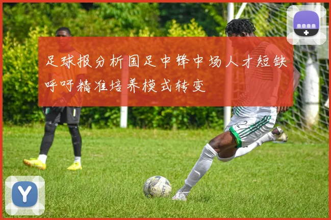 足球报分析国足中锋中场人才短缺呼吁精准培养模式转变