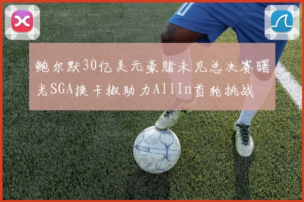 鲍尔默30亿美元豪赌未见总决赛曙光SGA换卡椒助力AllIn首轮挑战