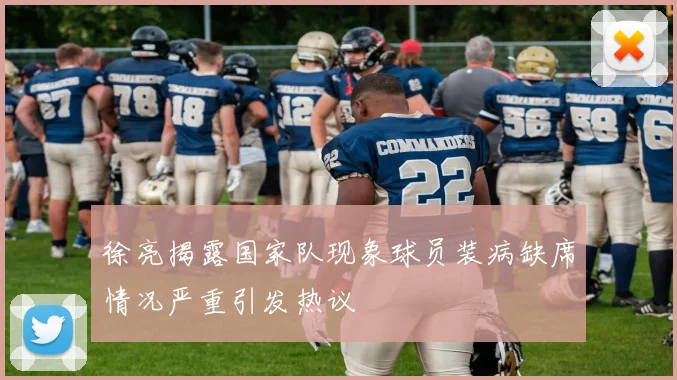 徐亮揭露国家队现象球员装病缺席情况严重引发热议