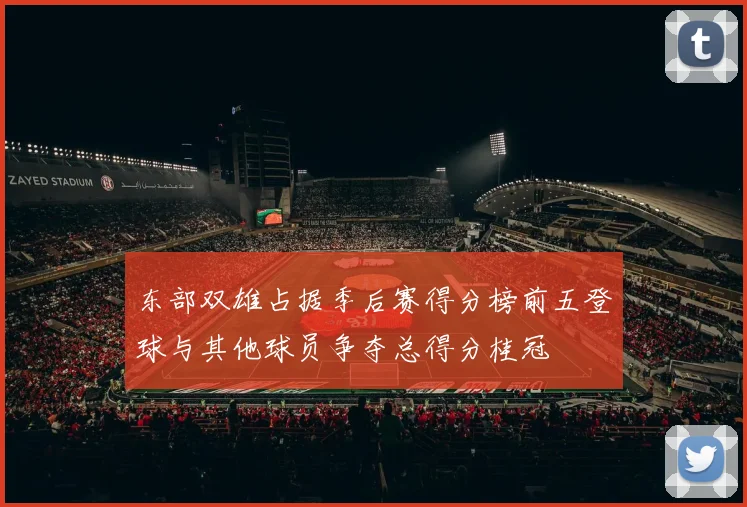 东部双雄占据季后赛得分榜前五登球与其他球员争夺总得分桂冠