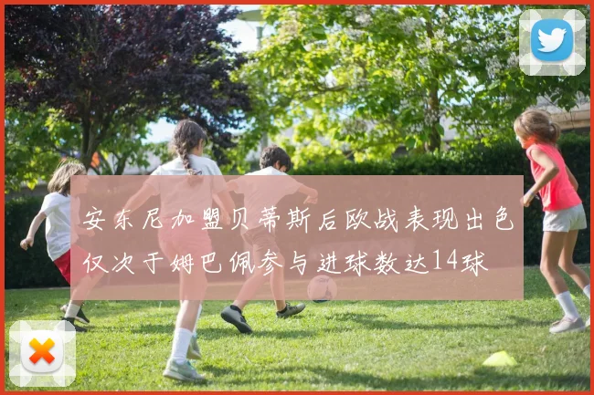 安东尼加盟贝蒂斯后欧战表现出色仅次于姆巴佩参与进球数达14球