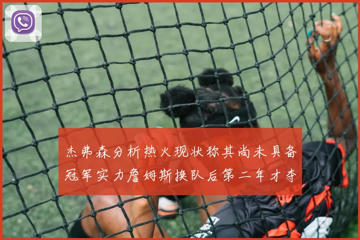 杰弗森分析热火现状称其尚未具备冠军实力詹姆斯换队后第二年才夺冠