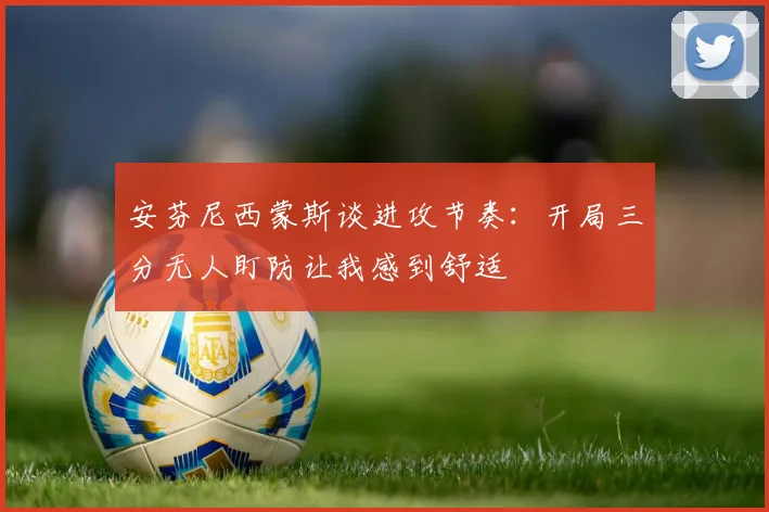 安芬尼西蒙斯谈进攻节奏：开局三分无人盯防让我感到舒适