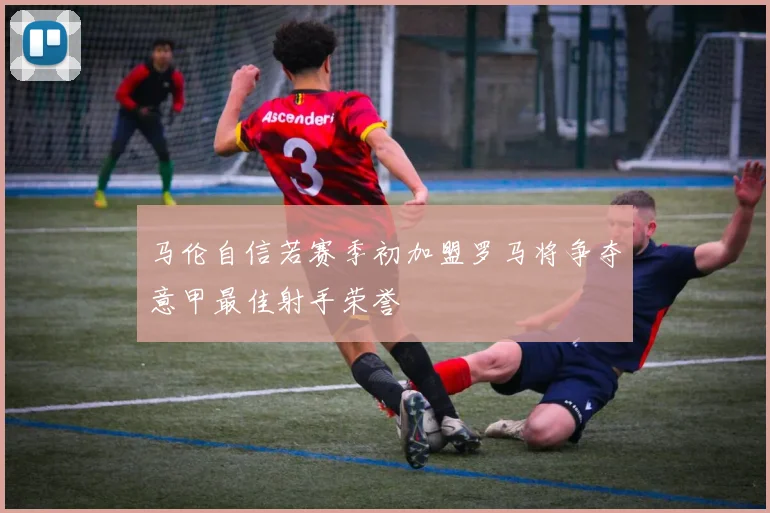 马伦自信若赛季初加盟罗马将争夺意甲最佳射手荣誉