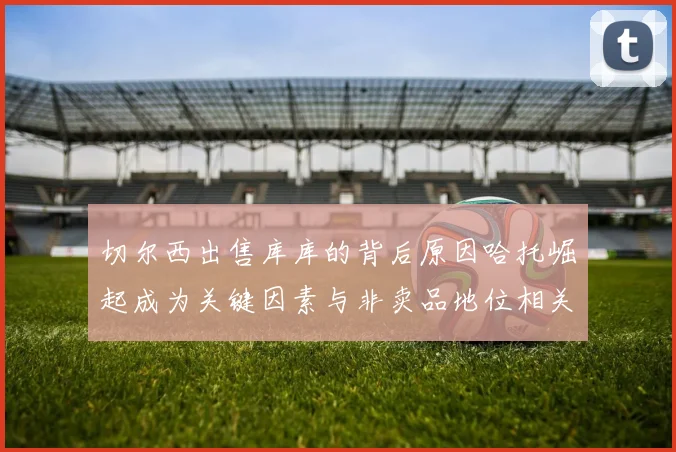 切尔西出售库库的背后原因哈托崛起成为关键因素与非卖品地位相关
