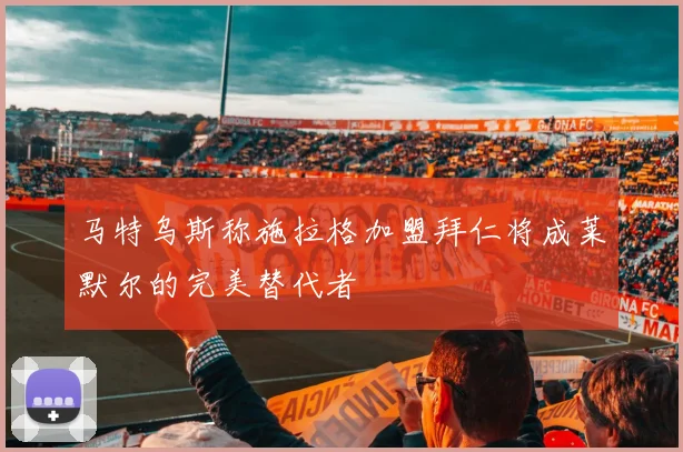 马特乌斯称施拉格加盟拜仁将成莱默尔的完美替代者