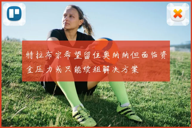 特拉布宗希望留住奥纳纳但面临资金压力或只能续租解决方案