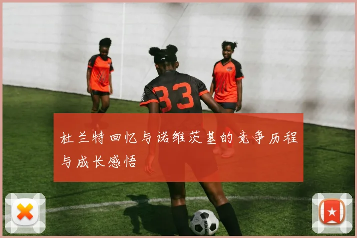 杜兰特回忆与诺维茨基的竞争历程与成长感悟