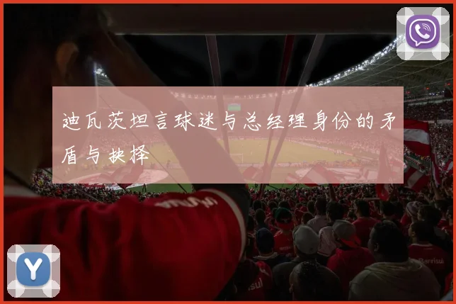 迪瓦茨坦言球迷与总经理身份的矛盾与抉择
