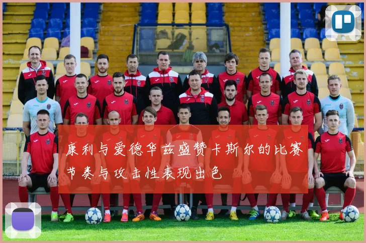 康利与爱德华兹盛赞卡斯尔的比赛节奏与攻击性表现出色