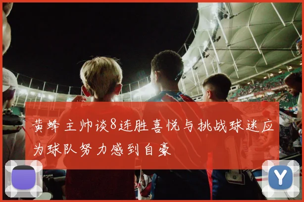 黄蜂主帅谈8连胜喜悦与挑战球迷应为球队努力感到自豪