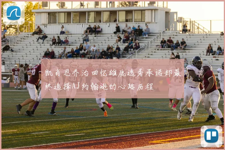 凯肖恩乔治回忆雄鹿选秀承诺却最终选择AJ约翰逊的心路历程