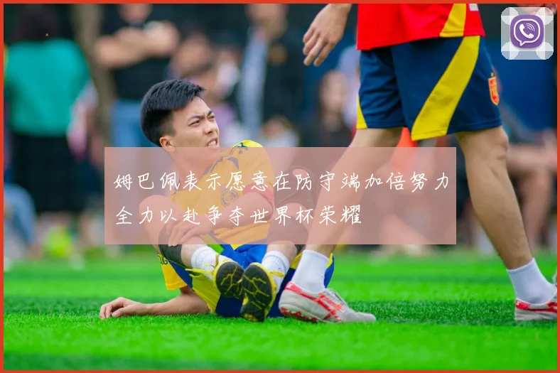 姆巴佩表示愿意在防守端加倍努力全力以赴争夺世界杯荣耀
