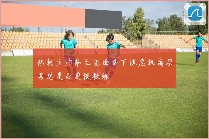 热刺主帅弗兰克面临下课危机高层考虑是否更换教练