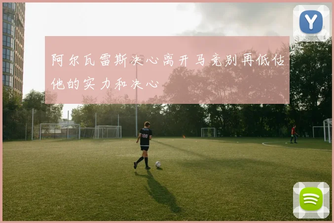 阿尔瓦雷斯决心离开马竞别再低估他的实力和决心